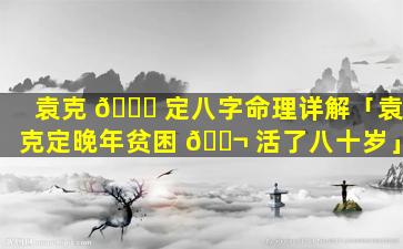 袁克 🍀 定八字命理详解「袁克定晚年贫困 🐬 活了八十岁」